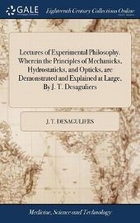 Enlarge image Cover: Lectures of Experimental Philosophy. Wherein the Principles of Mechanicks, Hydrostaticks, and Opticks, are Demonstrated and Explained at Large, By J. T. Desaguliers - Gale Ecco, Print Editions