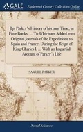 Cover: Bp. Parker's History of His Own Time, in Four Books. ... to Which Are Added, Two Original Journals of the Expeditions to Spain and France, During the Reign of King Charles I. ... with an Impartial Account of Parker's Life - Gale Ecco, Print Editions