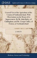 Cover: General View of the Agriculture of the County of Northumberland, With Observations on the Means of its Improvement. By Mr. John Bailey, of Chillingham, and Mr. George Culley, of Fenton, in Northumberland - Gale Ecco, Print Editions