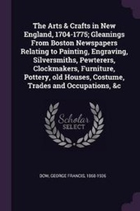 Abbildung von: The Arts & Crafts in New England, 1704-1775; Gleanings From Boston Newspapers Relating to Painting, Engraving, Silversmiths, Pewterers, Clockmakers, Furniture, Pottery, old Houses, Costume, Trades and Occupations, &c - Palala Press