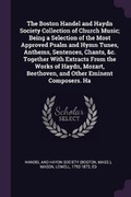 Cover: The Boston Handel and Haydn Society Collection of Church Music; Being a Selection of the Most Approved Psalm and Hymn Tunes, Anthems, Sentences, Chants, &c. Together With Extracts From the Works of Haydn, Mozart, Beethoven, and Other Eminent Composers. Ha - Palala Press