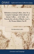 Cover: Bibliotheca Antonij Collins, Arm. Or, a Complete Catalogue of the Library of Antony Collins, ... to Be Sold ... on Tuesday the 10th Day of March, 1730/1, ... by Thomas Ballard. Part II. - Gale Ecco, Print Editions