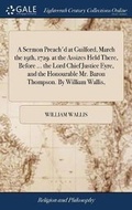 Cover: A Sermon Preach'd at Guilford, March the 19th, 1729. at the Assizes Held There, Before ... the Lord Chief Justice Eyre, and the Honourable Mr. Baron Thompson. by William Wallis, - Gale Ecco, Print Editions