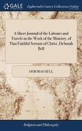 Cover: A Short Journal of the Labours and Travels in the Work of the Ministry, of That Faithful Servant of Christ, Deborah Bell - Gale Ecco, Print Editions