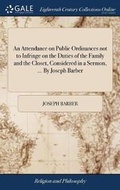 Cover: An Attendance on Public Ordinances Not to Infringe on the Duties of the Family and the Closet, Considered in a Sermon, ... by Joseph Barber - Gale Ecco, Print Editions