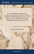 Cover: Letters Which Passed Between Commodore Johnstone and Capt. Evelyn Sutton, in 1781, with Respect to the Bringing Captain Sutton to Trial - Gale Ecco, Print Editions