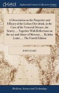 Cover: A Dissertation on the Properties and Efficacy of the Lisbon Diet-drink, in the Cure of the Venereal Disease, the Scurvy, ... Together With Reflections on the use and Abuse of Mercury, ... By John Leake, ... The Fourth Edition - Gale Ecco, Print Editions