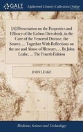 Cover: [a] Dissertation on the Properties and Efficacy of the Lisbon Diet-Drink, in the Cure of the Venereal Disease, the Scurvy, ... Together with Reflections on the Use and Abuse of Mercury, ... by John Leake, ... the Fourth Edition - Gale Ecco, Print Editions