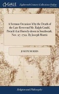 Cover: A Sermon Occasion'd by the Death of the Late Reverend Mr. Ralph Gould, Preach'd at Horsely-Down in Southwark. Nov. 27. 1722. by Joseph Morris - Gale Ecco, Print Editions