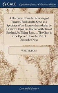 Enlarge image Cover: A Discourse Upon the Removing of Tenants, Published to Serve as a Specimen of the Lectures Intended to Be Delivered Upon the Practice of the Law of Scotland, by Walter Ross, ... the Class Is to Be Opened Upon the 18th of November Next - Gale Ecco, Print Editions