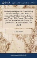 Cover: The Duty of a Degenerate People to Pray for the Reviving of God's Work. a Sermon Preach'd June 18. 1734. Being a Day of Prayer with Fasting, Observed by the New North Church in Boston. by John Webb, A.M. a Pastor of the Said Church - Gale Ecco, Print Editions