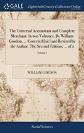Cover: The Universal Accountant and Complete Merchant. in Two Volumes. by William Gordon, ... Corected [sic] and Revised by the Author. the Second Edition, ... of 2; Volume 1 - Gale Ecco, Print Editions