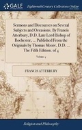 Cover: Sermons and Discourses on Several Subjects and Occasions. by Francis Atterbury, D.D. Late Lord Bishop of Rochester, ... Published from the Originals by Thomas Moore, D.D. ... the Fifth Edition. of 4; Volume 4 - Gale Ecco, Print Editions