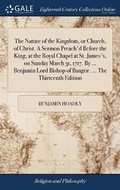 Cover: The Nature of the Kingdom, or Church, of Christ. a Sermon Preach'd Before the King, at the Royal Chapel at St. James's, on Sunday March 31, 1717. by ... Benjamin Lord Bishop of Bangor. ... the Thirteenth Edition - Gale Ecco, Print Editions