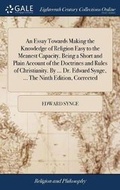 Cover: An Essay Towards Making the Knowledge of Religion Easy to the Meanest Capacity. Being a Short and Plain Account of the Doctrines and Rules of Christianity. by ... Dr. Edward Synge, ... the Ninth Edition, Corrected - Gale Ecco, Print Editions