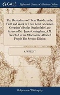 Cover: The Blessedness of Them That Die in the Faith and Work of Their Lord. a Sermon Occasion'd by the Death of the Late Reverend Mr. James Coningham, A.M. Preach'd to His Affectionate Afflicted People the Second Edition - Gale Ecco, Print Editions