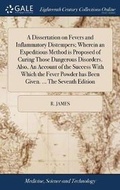 Cover: A Dissertation on Fevers and Inflammatory Distempers; Wherein an Expeditious Method Is Proposed of Curing Those Dangerous Disorders. Also, an Account of the Success with Which the Fever Powder Has Been Given. ... the Seventh Edition - Gale Ecco, Print Editions