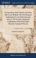 Cover: An Exposition of the Church-Catechism, After a New Method. the First Being an Explanation by Way of Question and Answer. the Second, a Scriptural Confirmation of Each Particular Doctrine Contained Therein - Gale Ecco, Print Editions