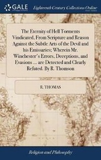 Enlarge image Cover: The Eternity of Hell Torments Vindicated, from Scripture and Reason Against the Subtle Arts of the Devil and His Emissaries; Wherein Mr. Winchester's Errors, Deceptions, and Evasions ... Are Detected and Clearly Refuted. by R. Thomson - Gale Ecco, Print Editions