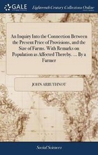 Enlarge image Cover: An Inquiry Into the Connection Between the Present Price of Provisions, and the Size of Farms. with Remarks on Population as Affected Thereby. ... by a Farmer - Gale Ecco, Print Editions