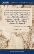 Cover: Remarkable Occurrences in the Life of Jonas Hanway, Esq. Comprehending an Abstract of His Travels ... a Short History of the ... Charitable and Political Institutions Founded ... by Him; ... by John Pugh. the Third Edition, Considerably Abridged - Gale Ecco, Print Editions
