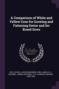 Cover: A Comparison of White and Yellow Corn for Growing and Fattening Swine and for Brood Sows - Palala Press