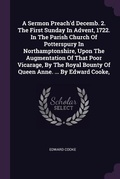 Cover: A Sermon Preach'd Decemb. 2. The First Sunday In Advent, 1722. In The Parish Church Of Potterspury In Northamptonshire, Upon The Augmentation Of That Poor Vicarage, By The Royal Bounty Of Queen Anne. ... By Edward Cooke, - Palala Press