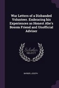 Cover: War Letters of a Disbanded Volunteer. Embracing His Experiences as Honest Abe's Bosom Friend and Unofficial Adviser - Palala Press