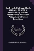 Cover: Caleb Haskell's Diary. May 5, 1775-May 30, 1776; A Revolutionary Soldier's Record Before Boston and With Arnold's Quebec Expedition; - Palala Press