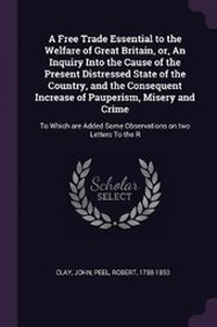 Enlarge image Cover: A Free Trade Essential to the Welfare of Great Britain, or, An Inquiry Into the Cause of the Present Distressed State of the Country, and the Consequent Increase of Pauperism, Misery and Crime - Palala Press