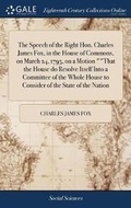 Cover: The Speech of the Right Hon. Charles James Fox, in the House of Commons, on March 24, 1795, on a Motion That the House Do Resolve Itself Into a Committee of the Whole House to Consider of the State of the Nation - Gale Ecco, Print Editions