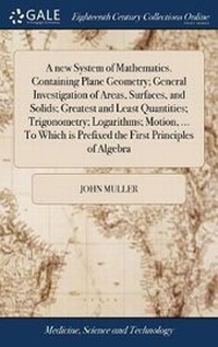 Enlarge image Cover: A new System of Mathematics. Containing Plane Geometry; General Investigation of Areas, Surfaces, and Solids; Greatest and Least Quantities; Trigonometry; Logarithms; Motion, ... To Which is Prefixed the First Principles of Algebra - Gale Ecco, Print Editions