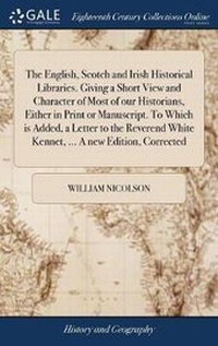 Enlarge image Cover: The English, Scotch and Irish Historical Libraries. Giving a Short View and Character of Most of Our Historians, Either in Print or Manuscript. to Which Is Added, a Letter to the Reverend White Kennet, ... a New Edition, Corrected - Gale Ecco, Print Editions