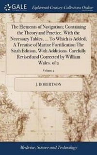 Enlarge image Cover: The Elements of Navigation; Containing the Theory and Practice. With the Necessary Tables, ... To Which is Added, A Treatise of Marine Fortification The Sixth Edition, With Additions. Carefully Revised and Corrected by William Wales. of 2; Volume 2 - Gale Ecco, Print Editions