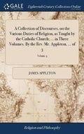 Cover: A Collection of Discourses, on the Various Duties of Religion, as Taught by the Catholic Church; ... in Three Volumes. by the Rev. Mr. Appleton, ... of 3; Volume 3 - Gale Ecco, Print Editions