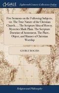 Cover: Five Sermons on the Following Subjects, Viz. the True Nature of the Christian Church, ... the Scripture Idea of Heresy. Mysteries Made Plain. the Scripture Doctrine of Atonement. the Place, Object, and Manner of Christian Worship - Gale Ecco, Print Editions