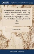 Cover: Sermons on the Following Subjects, Viz. of the Sin Against the Holy Ghost. ... by Samuel Clarke, ... Published from the Author's Manuscript, by John Clarke, ... Vol. VI. the Second Edition, Corrected. of 10; Volume 6 - Gale Ecco, Print Editions