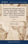 Cover: Sermons on the Following Subjects, Viz. Men Have Natural Abilities of Knowing God. ... by Samuel Clarke, ... Published from the Author's Manuscript, by John Clarke, ... Vol. IX. the Second Edition, Corrected. of 10; Volume 9 - Gale Ecco, Print Editions
