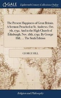 Enlarge image Cover: The Present Happiness of Great Britain. a Sermon Preached at St. Andrews, Oct. 7th, 1792. and in the High Church of Edinburgh, Nov. 18th, 1792. by George Hill, ... the Sixth Edition - Gale Ecco, Print Editions