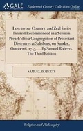 Cover: Love to Our Country, and Zeal for Its Interest Recommended in a Sermon Preach'd to a Congregation of Protestant Dissenters at Salisbury, on Sunday, October 6, 1745. ... by Samuel Roberts. the Third Edition - Gale Ecco, Print Editions