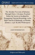 Cover: The Absolute Necessity of Salvation Through Christ. a Sermon, Preached Before the Society in Scotland for Propagating Christian Knowledge, in the High Church of Edinburgh, on Monday, January 2. 1758. by John Witherspoon - Gale Ecco, Print Editions