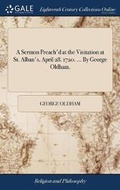Cover: A Sermon Preach'd at the Visitation at St. Alban's, April 28. 1720. ... by George Oldham, - Gale Ecco, Print Editions