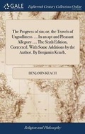 Cover: The Progress of sin; or, the Travels of Ungodliness. ... In an apt and Pleasant Allegory. ... The Sixth Edition, Corrected, With Some Additions by the Author. By Benjamin Keach, - Gale Ecco, Print Editions