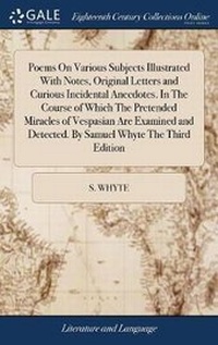 Enlarge image Cover: Poems on Various Subjects Illustrated with Notes, Original Letters and Curious Incidental Anecdotes. in the Course of Which the Pretended Miracles of Vespasian Are Examined and Detected. by Samuel Whyte the Third Edition - Gale Ecco, Print Editions