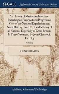 Enlarge image Cover: An History of Marine Architecture. Including an Enlarged and Progressive View of the Nautical Regulations and Naval History, Both Civil and Military of all Nations, Especially of Great Britain. In Three Volumes. By John Charnock, Esq of 3; Volume 3 - Gale Ecco, Print Editions