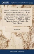 Cover: Serious Exhortations, I. to a Religious Observance of the Lord's-Day. ... V. to the Great Duty of Family Prayer. in Several Letters from a Minister to One of His Parishioners. to Which Are Added, Prayers for the Use of Families. the Tenth Edition - Gale Ecco, Print Editions