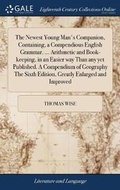 Cover: The Newest Young Man's Companion, Containing, a Compendious English Grammar. ... Arithmetic and Book-Keeping, in an Easier Way Than Any Yet Published. a Compendium of Geography the Sixth Edition, Greatly Enlarged and Improved - Gale Ecco, Print Editions