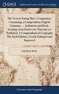 Enlarge image Cover: The Newest Young Man's Companion, Containing, a Compendious English Grammar. ... Arithmetic and Book-Keeping, in an Easier Way Than Any Yet Published. a Compendium of Geography the Sixth Edition, Greatly Enlarged and Improved - Gale Ecco, Print Editions