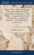 Cover: Reports of Cases Argued and Adjudged in the Courts of King's Bench and Common Pleas, in the Reigns of ... King William, ... George the Second. Taken and Collected by ... Robert Lord Raymond, ... the Fourth Edition, Corrected of 3; Volume 1 - Gale Ecco, Print Editions
