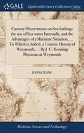 Cover: Cursory Observations on Sea-Bathing; The Use of Sea-Water Internally, and the Advantages of a Maritime Situation, ... to Which Is Added, a Concise History of Weymouth, ... by J. C. Residing Physician at Weymouth - Gale Ecco, Print Editions